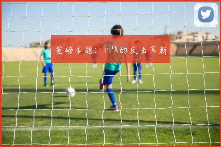 重磅专题：FPX的反击革新