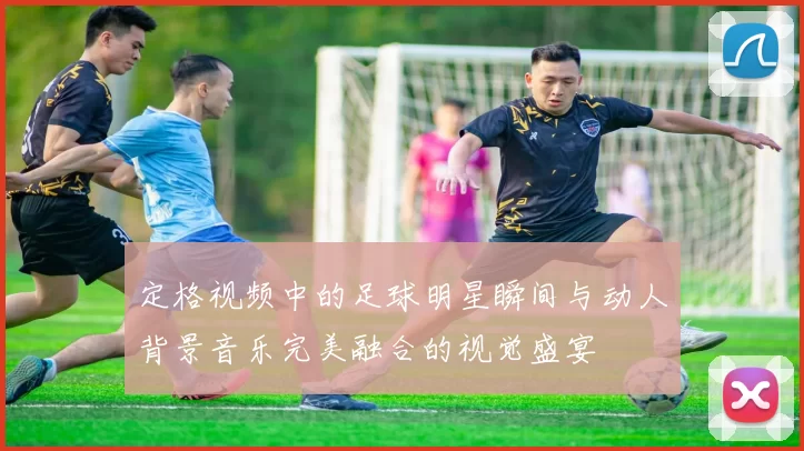 定格视频中的足球明星瞬间与动人背景音乐完美融合的视觉盛宴