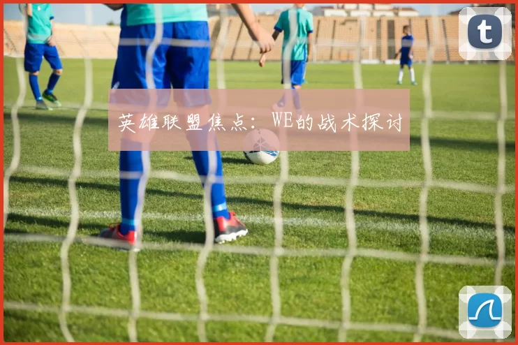 英雄联盟焦点：WE的战术探讨