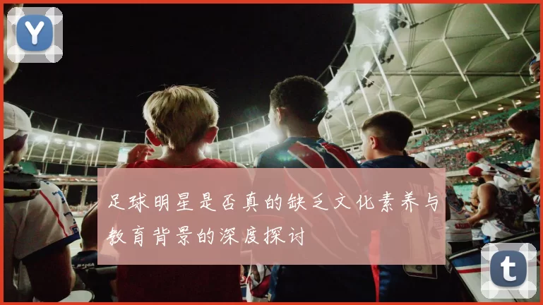 足球明星是否真的缺乏文化素养与教育背景的深度探讨
