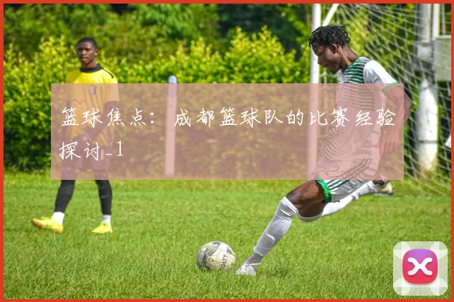 篮球焦点：成都篮球队的比赛经验探讨_1