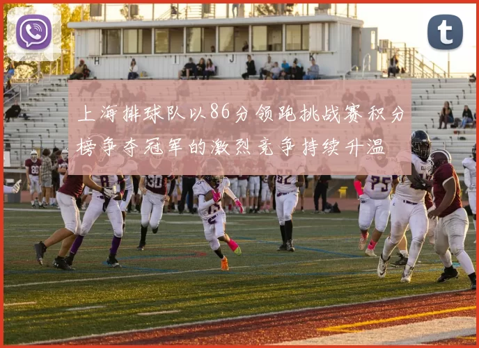 上海排球队以86分领跑挑战赛积分榜争夺冠军的激烈竞争持续升温