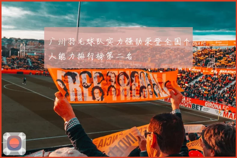 广州羽毛球队实力强劲荣登全国个人能力排行榜第二名