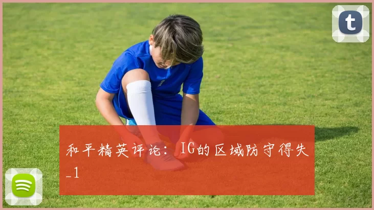 和平精英评论：IG的区域防守得失_1