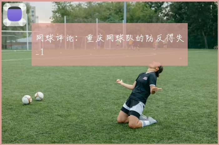 网球评论：重庆网球队的防反得失_1