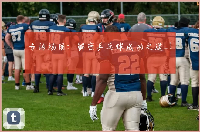 专访杨丽：解密乒乓球成功之道_1