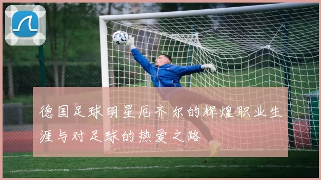 德国足球明星厄齐尔的辉煌职业生涯与对足球的热爱之路