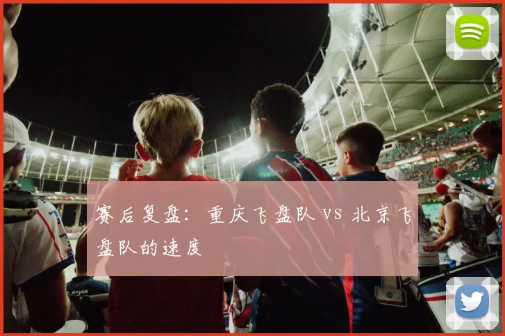 赛后复盘：重庆飞盘队 vs 北京飞盘队的速度