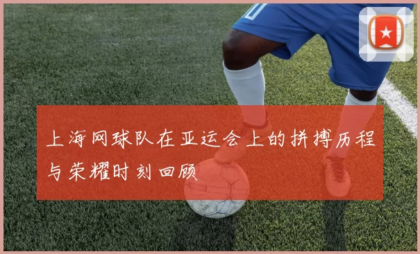 上海网球队在亚运会上的拼搏历程与荣耀时刻回顾