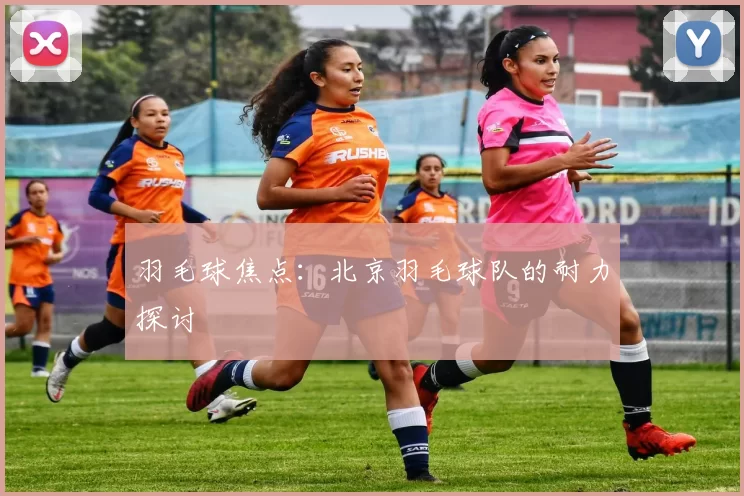 羽毛球焦点：北京羽毛球队的耐力探讨
