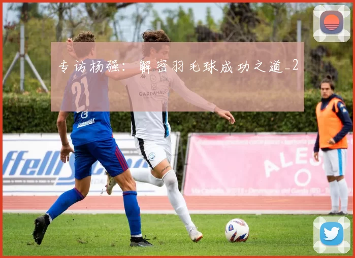 专访杨强：解密羽毛球成功之道_2