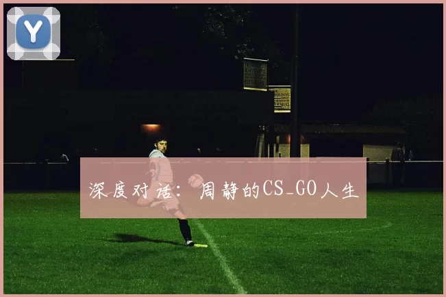 深度对话：周静的CS_GO人生