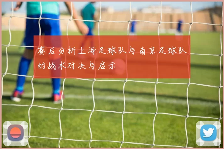 赛后分析上海足球队与南京足球队的战术对决与启示