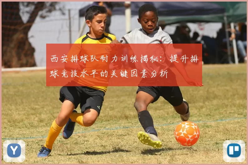 西安排球队耐力训练揭秘：提升排球竞技水平的关键因素分析